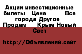 Акции-инвестиционные билеты › Цена ­ 150 - Все города Другое » Продам   . Крым,Новый Свет